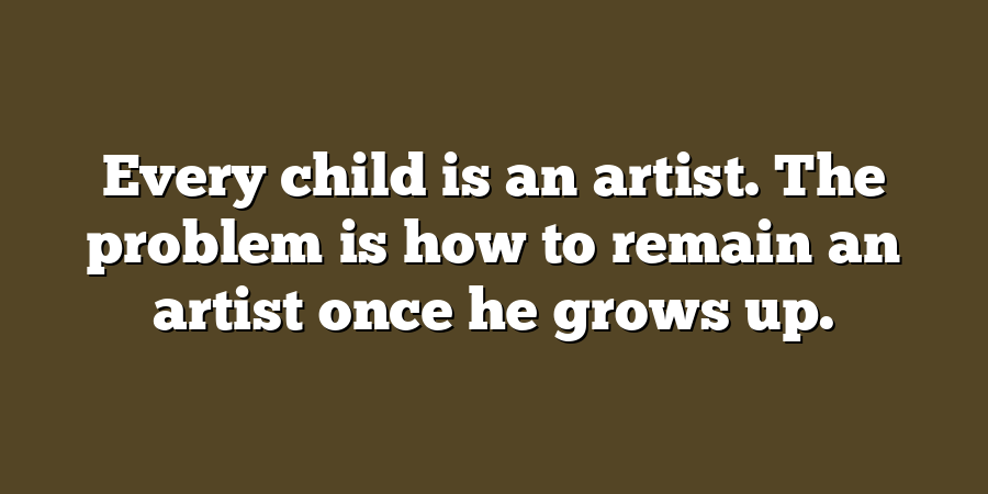 Every child is an artist. The problem is how to remain an artist once he grows up.