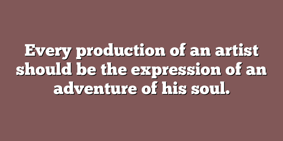 Every production of an artist should be the expression of an adventure of his soul.