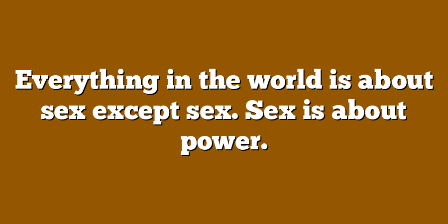 Everything in the world is about sex except sex. Sex is about power.