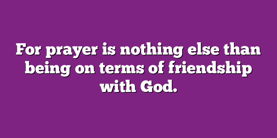 For prayer is nothing else than being on terms of friendship with God.