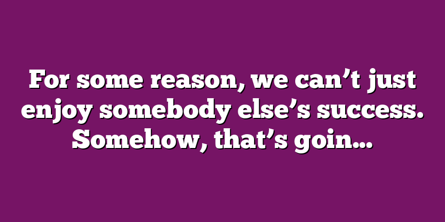 For some reason, we can’t just enjoy somebody else’s success. Somehow, that’s goin...