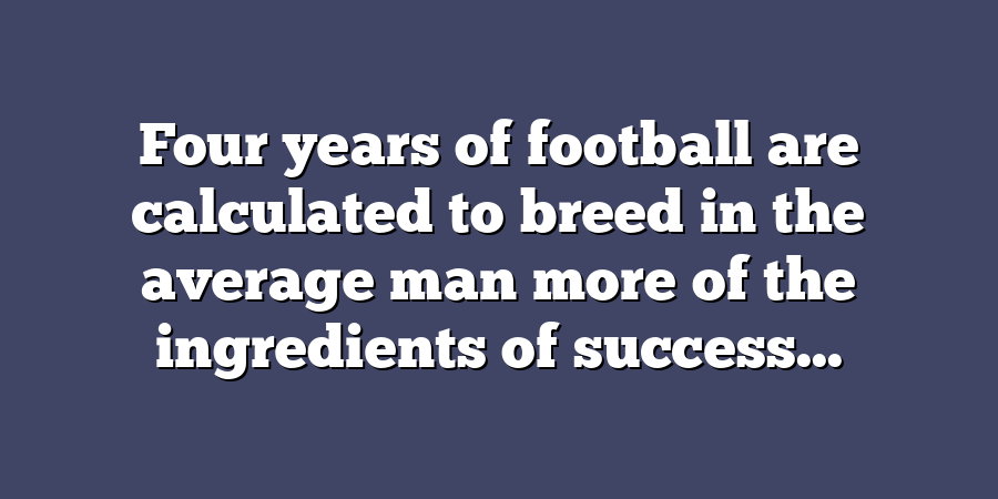 Four years of football are calculated to breed in the average man more of the ingredients of success...