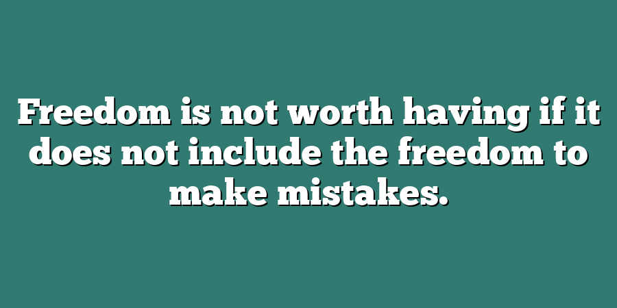 Freedom is not worth having if it does not include the freedom to make mistakes.