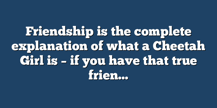 Friendship is the complete explanation of what a Cheetah Girl is – if you have that true frien...