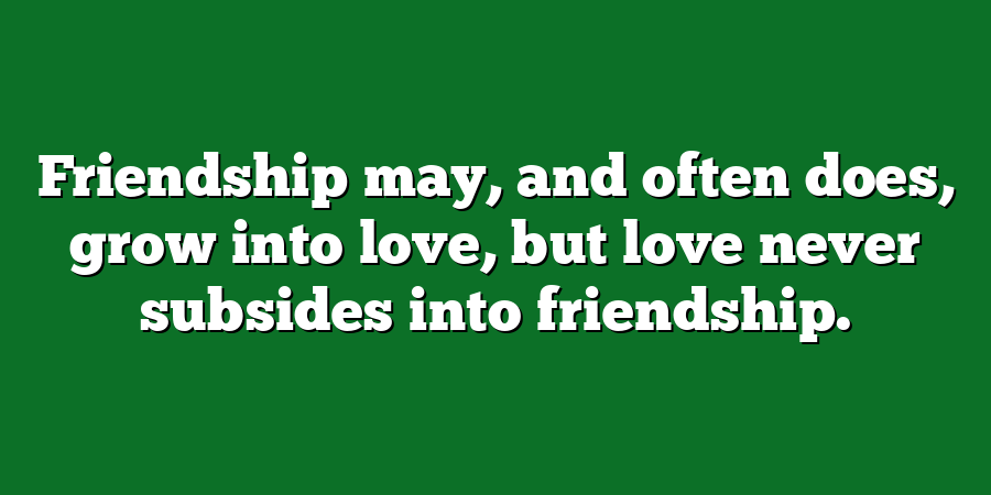 Friendship may, and often does, grow into love, but love never subsides into friendship.