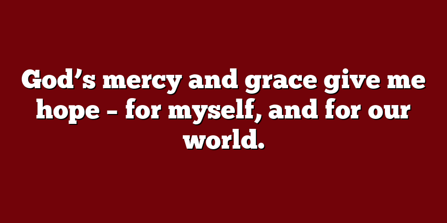 God’s mercy and grace give me hope – for myself, and for our world.