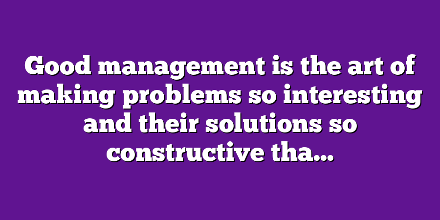 Good management is the art of making problems so interesting and their solutions so constructive tha...