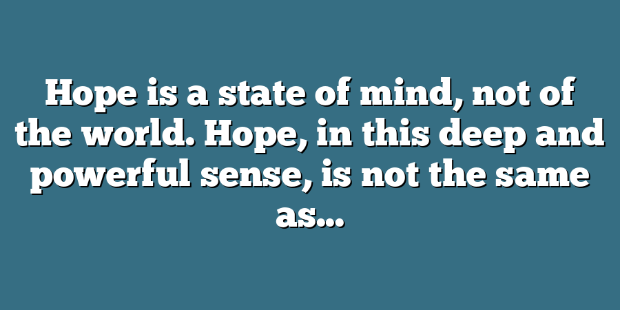 Hope is a state of mind, not of the world. Hope, in this deep and powerful sense, is not the same as...