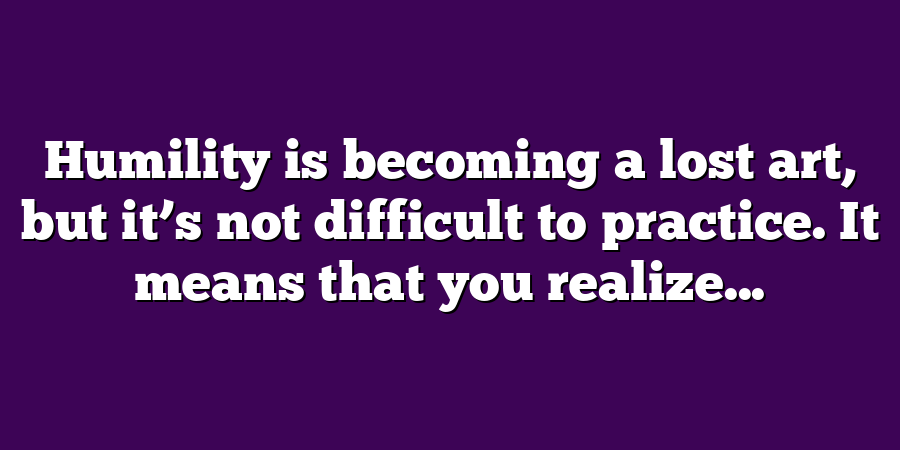 Humility is becoming a lost art, but it’s not difficult to practice. It means that you realize...