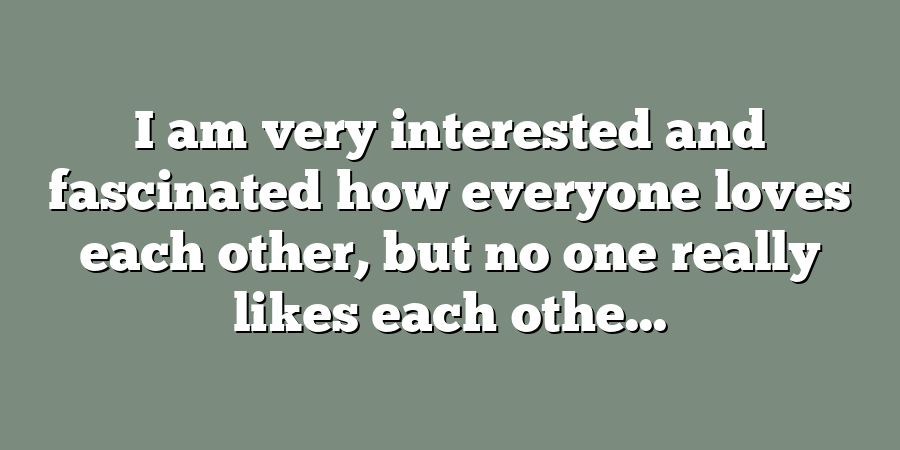 I am very interested and fascinated how everyone loves each other, but no one really likes each othe...