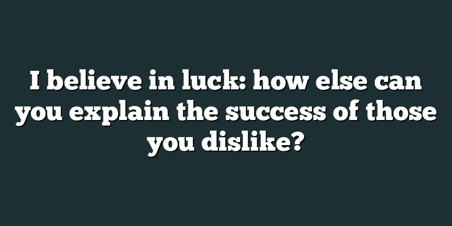 I believe in luck: how else can you explain the success of those you dislike?