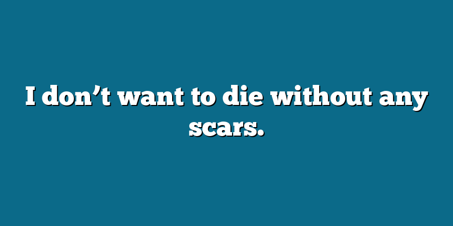 I don’t want to die without any scars.