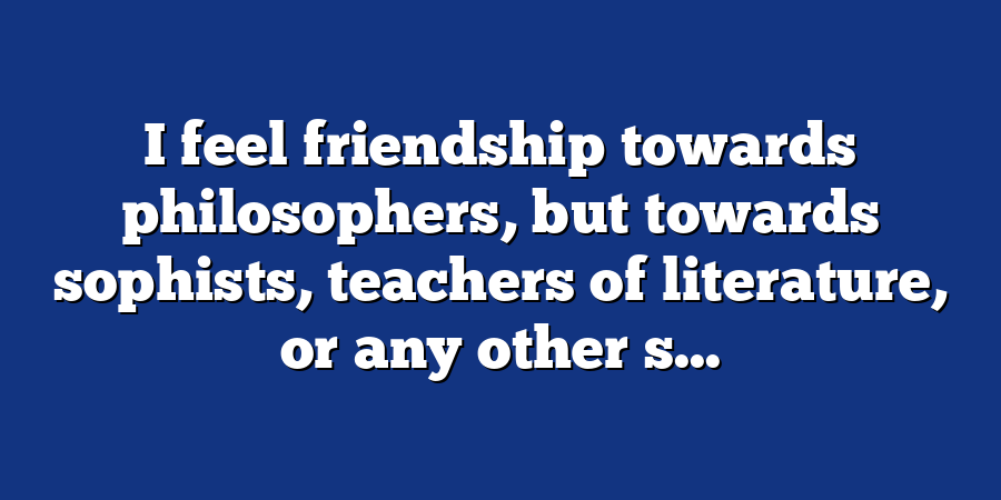 I feel friendship towards philosophers, but towards sophists, teachers of literature, or any other s...