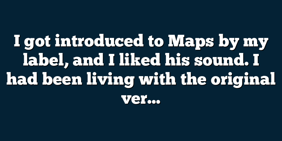 I got introduced to Maps by my label, and I liked his sound. I had been living with the original ver...