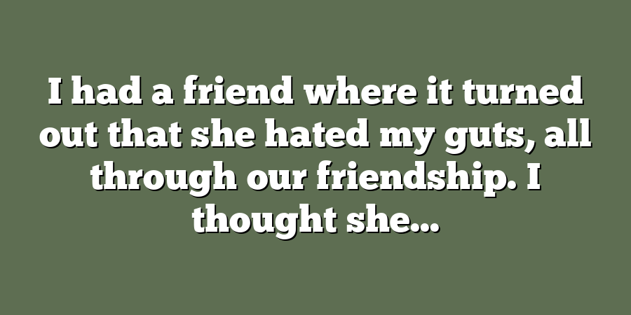 I had a friend where it turned out that she hated my guts, all through our friendship. I thought she...