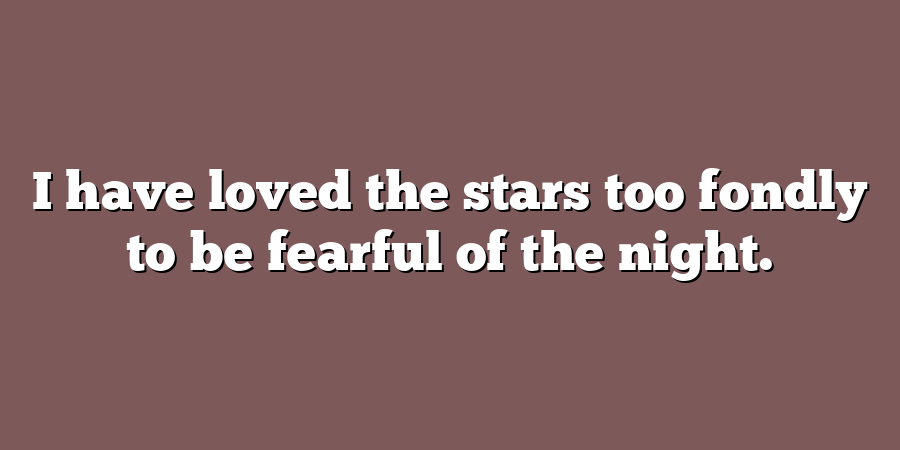 I have loved the stars too fondly to be fearful of the night.