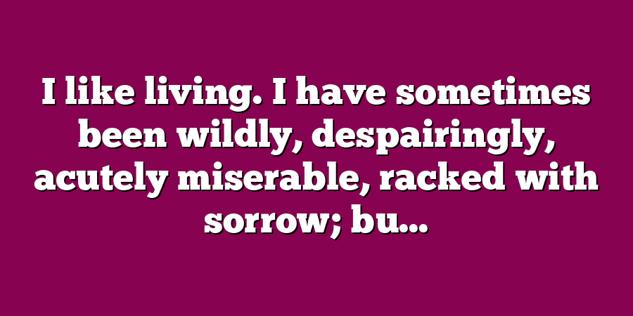 I like living. I have sometimes been wildly, despairingly, acutely miserable, racked with sorrow; bu...