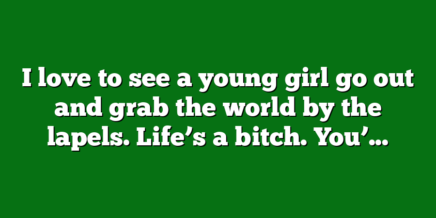 I love to see a young girl go out and grab the world by the lapels. Life’s a bitch. You’...