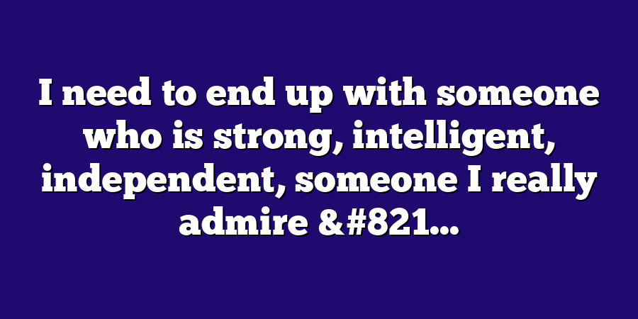 I need to end up with someone who is strong, intelligent, independent, someone I really admire &#821...