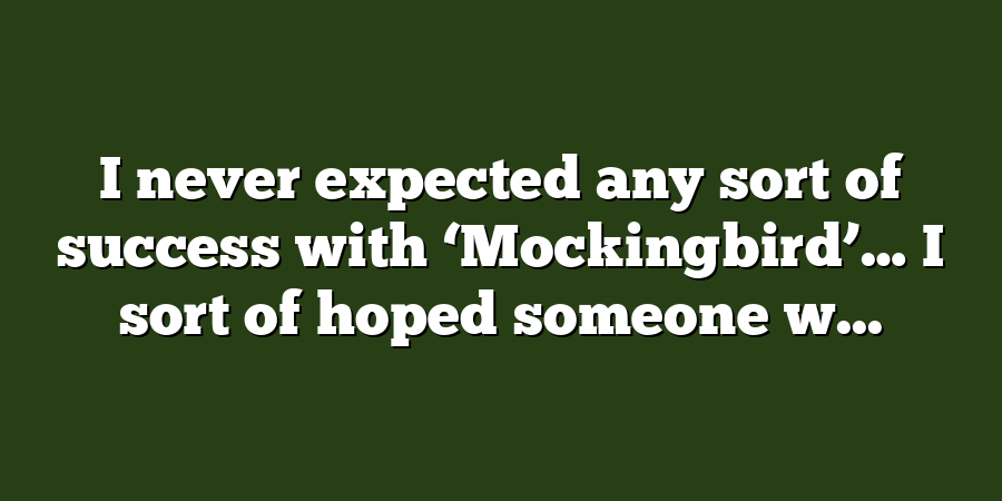 I never expected any sort of success with ‘Mockingbird’… I sort of hoped someone w...