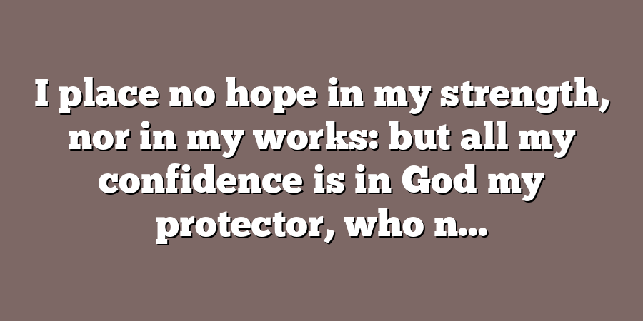 I place no hope in my strength, nor in my works: but all my confidence is in God my protector, who n...