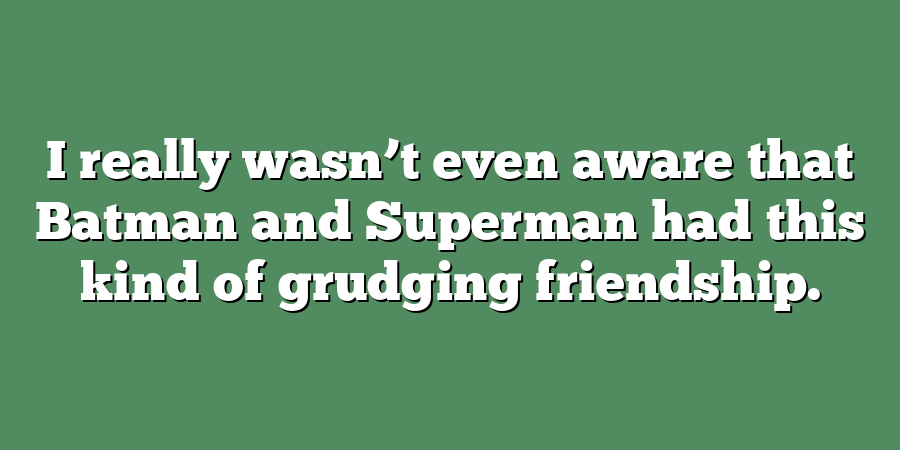 I really wasn’t even aware that Batman and Superman had this kind of grudging friendship.