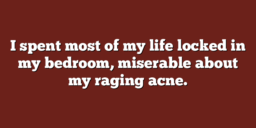 I spent most of my life locked in my bedroom, miserable about my raging acne.