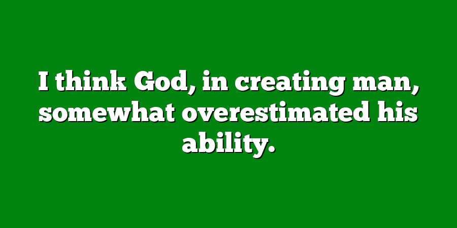 I think God, in creating man, somewhat overestimated his ability.