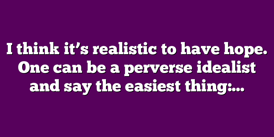 I think it’s realistic to have hope. One can be a perverse idealist and say the easiest thing:...