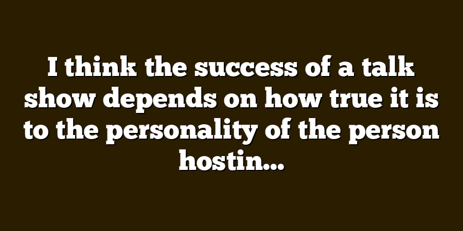 I think the success of a talk show depends on how true it is to the personality of the person hostin...