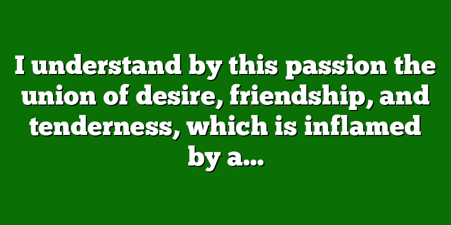 I understand by this passion the union of desire, friendship, and tenderness, which is inflamed by a...