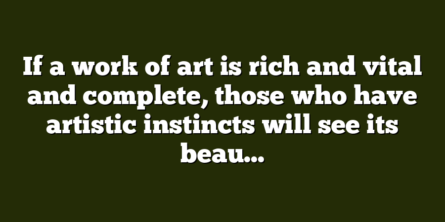 If a work of art is rich and vital and complete, those who have artistic instincts will see its beau...