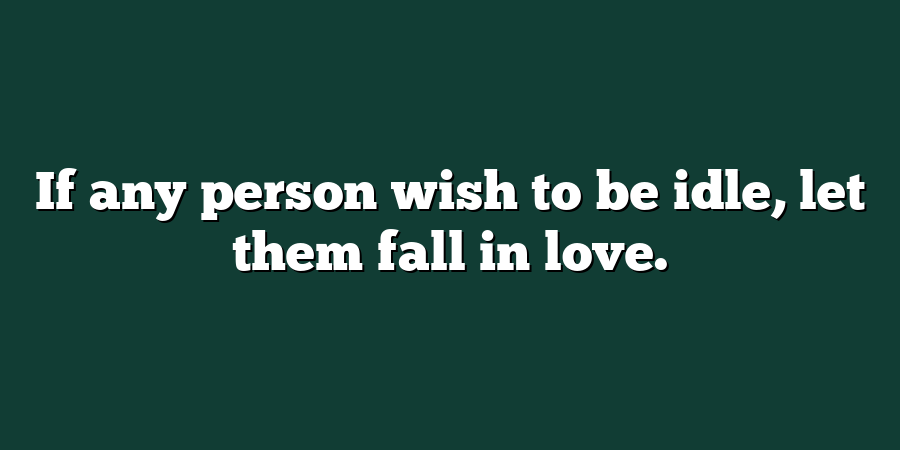 If any person wish to be idle, let them fall in love.