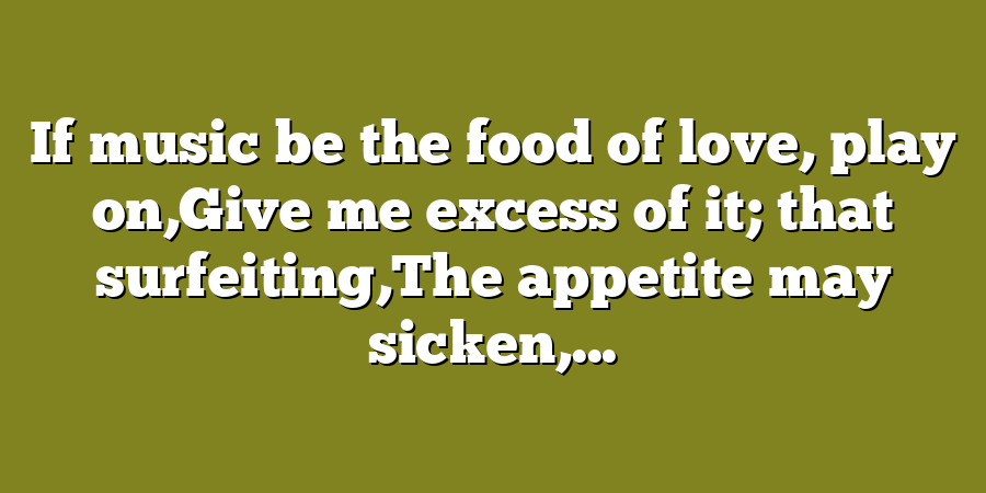 If music be the food of love, play on,Give me excess of it; that surfeiting,The appetite may sicken,...