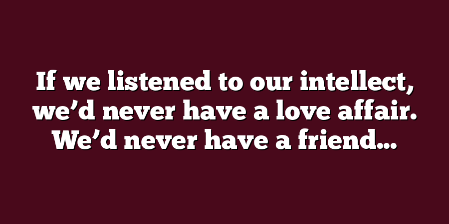 If we listened to our intellect, we’d never have a love affair. We’d never have a friend...