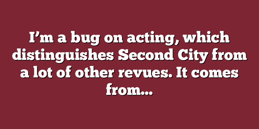 I’m a bug on acting, which distinguishes Second City from a lot of other revues. It comes from...