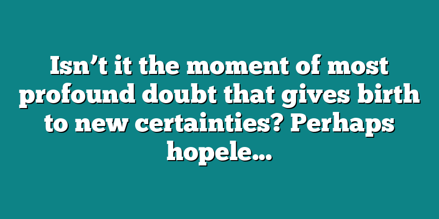 Isn’t it the moment of most profound doubt that gives birth to new certainties? Perhaps hopele...