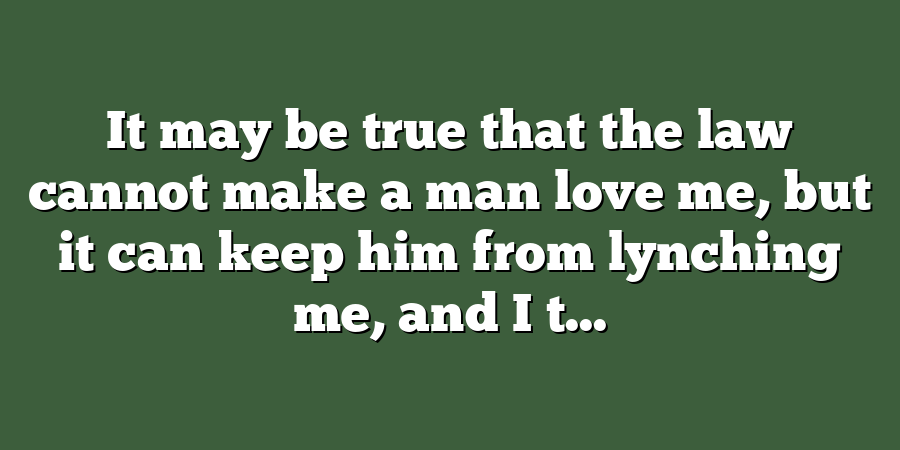 It may be true that the law cannot make a man love me, but it can keep him from lynching me, and I t...