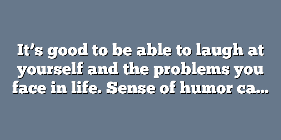 It’s good to be able to laugh at yourself and the problems you face in life. Sense of humor ca...