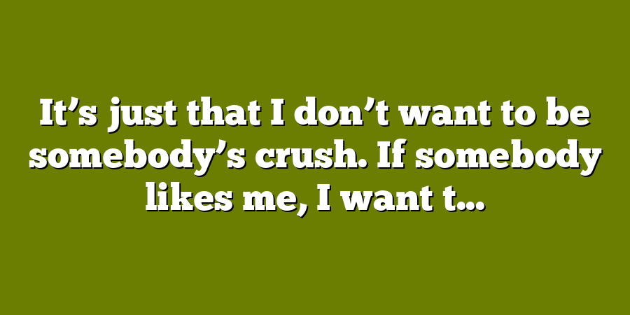 It’s just that I don’t want to be somebody’s crush. If somebody likes me, I want t...