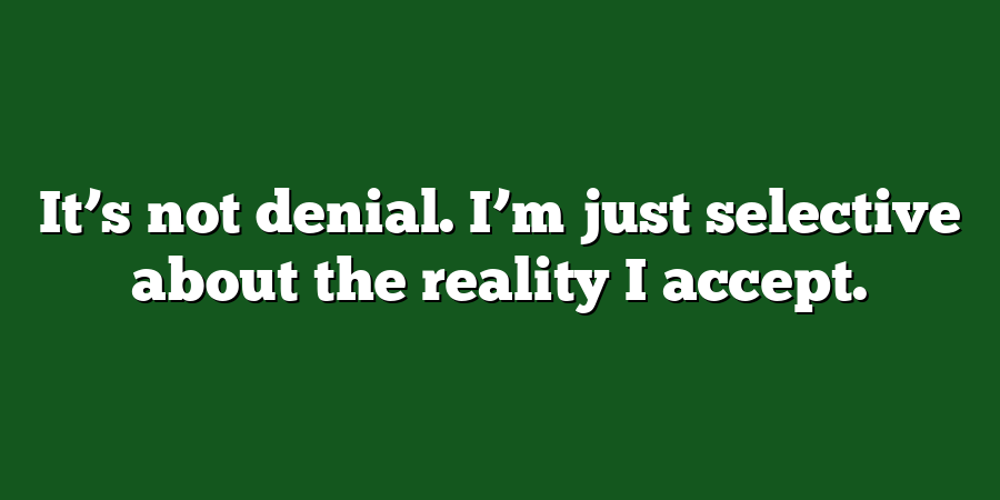 It’s not denial. I’m just selective about the reality I accept.