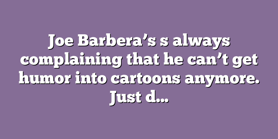 Joe Barbera’s s always complaining that he can’t get humor into cartoons anymore. Just d...