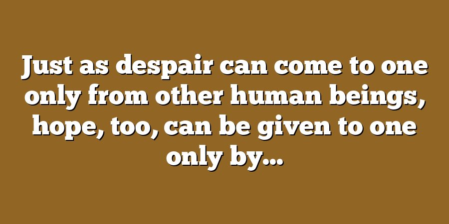 Just as despair can come to one only from other human beings, hope, too, can be given to one only by...