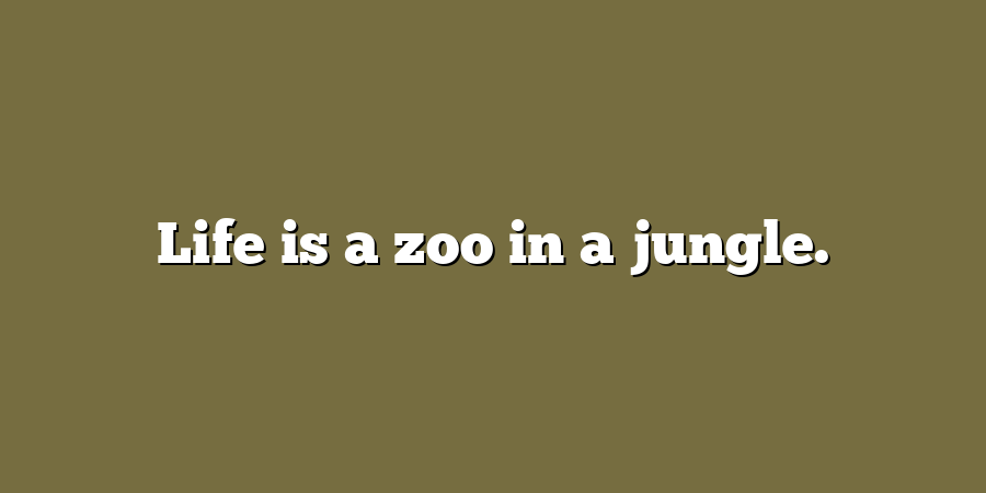 Life is a zoo in a jungle.