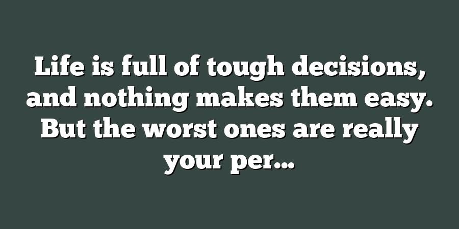 Life is full of tough decisions, and nothing makes them easy. But the worst ones are really your per...