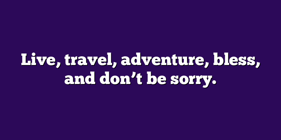 Live, travel, adventure, bless, and don’t be sorry.