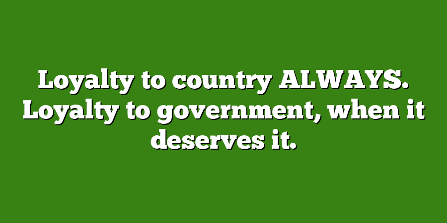 Loyalty to country ALWAYS. Loyalty to government, when it deserves it.