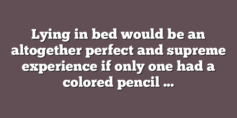 Lying in bed would be an altogether perfect and supreme experience if only one had a colored pencil ...