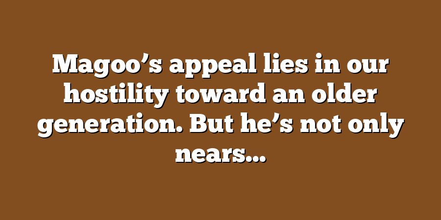 Magoo’s appeal lies in our hostility toward an older generation. But he’s not only nears...