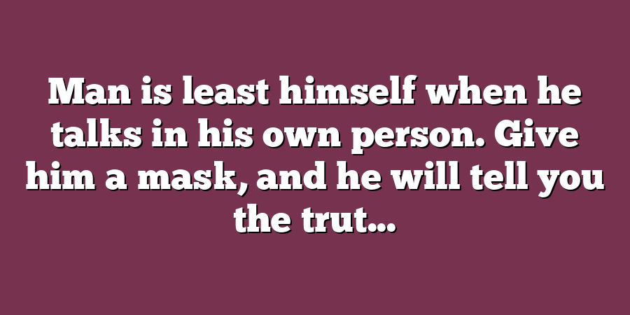 Man is least himself when he talks in his own person. Give him a mask, and he will tell you the trut...